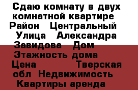 Сдаю комнату в двух комнатной квартире › Район ­ Центральный › Улица ­ Александра Завидова › Дом ­ 21 › Этажность дома ­ 4 › Цена ­ 8 000 - Тверская обл. Недвижимость » Квартиры аренда   